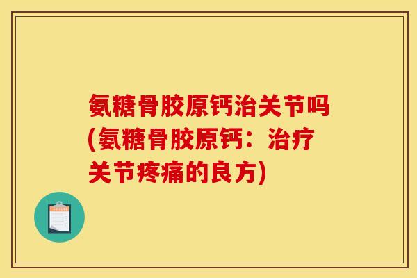 氨糖骨胶原钙治关节吗(氨糖骨胶原钙：治疗关节疼痛的良方)