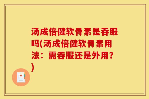 汤成倍健软骨素是吞服吗(汤成倍健软骨素用法：需吞服还是外用？)