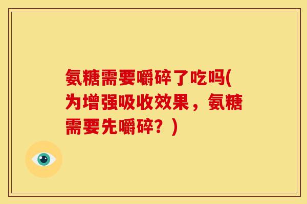氨糖需要嚼碎了吃吗(为增强吸收效果，氨糖需要先嚼碎？)