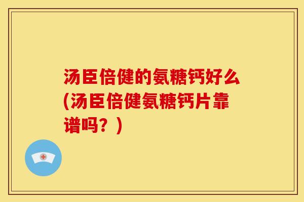 汤臣倍健的氨糖钙好么(汤臣倍健氨糖钙片靠谱吗？)