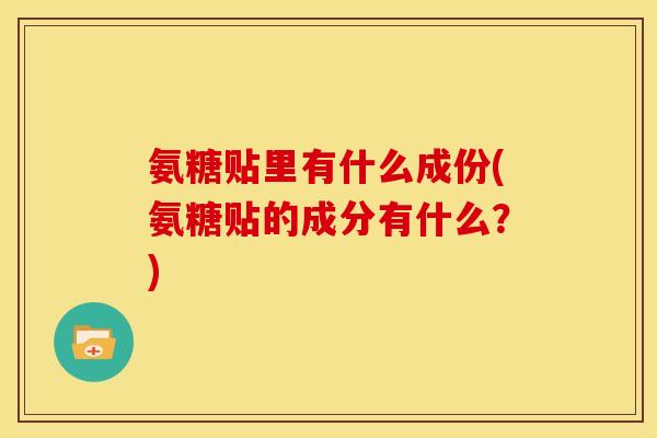 氨糖贴里有什么成份(氨糖贴的成分有什么？)