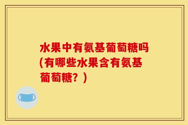 水果中有氨基葡萄糖吗(有哪些水果含有氨基葡萄糖？)