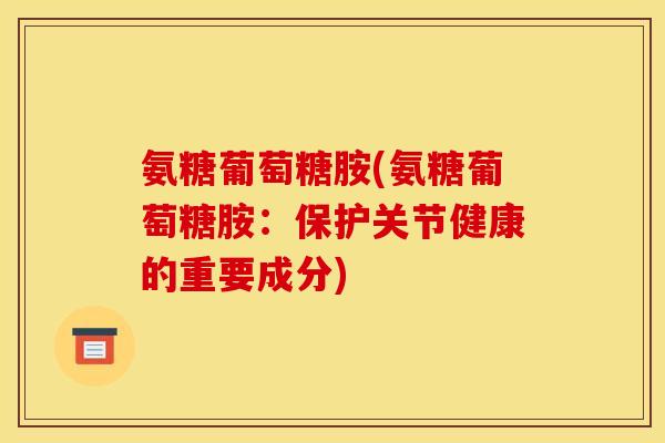 氨糖葡萄糖胺(氨糖葡萄糖胺：保护关节健康的重要成分)