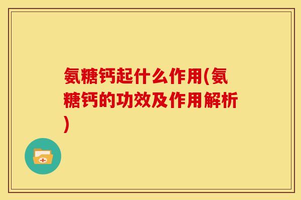 氨糖钙起什么作用(氨糖钙的功效及作用解析)