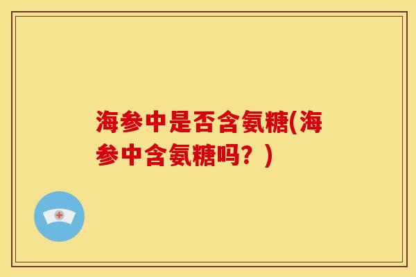 海参中是否含氨糖(海参中含氨糖吗？)