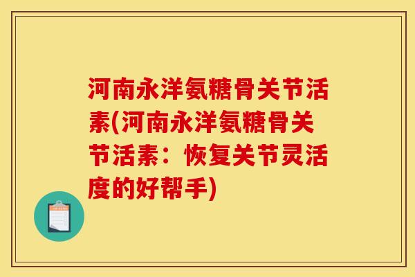 河南永洋氨糖骨关节活素(河南永洋氨糖骨关节活素：恢复关节灵活度的好帮手)