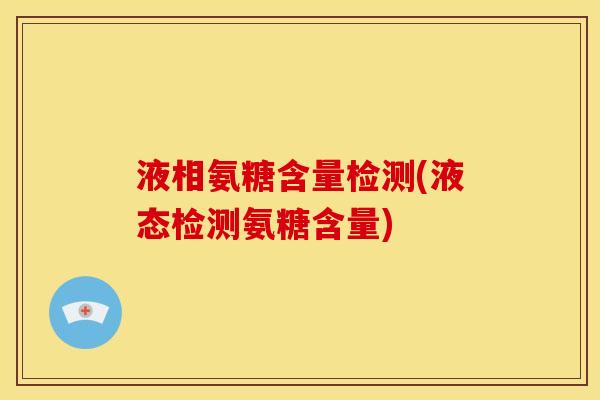 液相氨糖含量检测(液态检测氨糖含量)