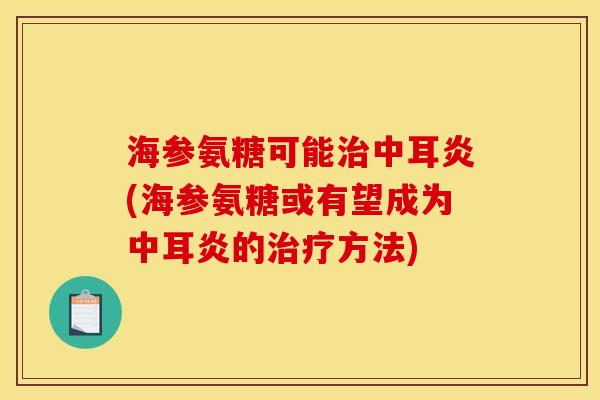 海参氨糖可能治中耳炎(海参氨糖或有望成为中耳炎的治疗方法)