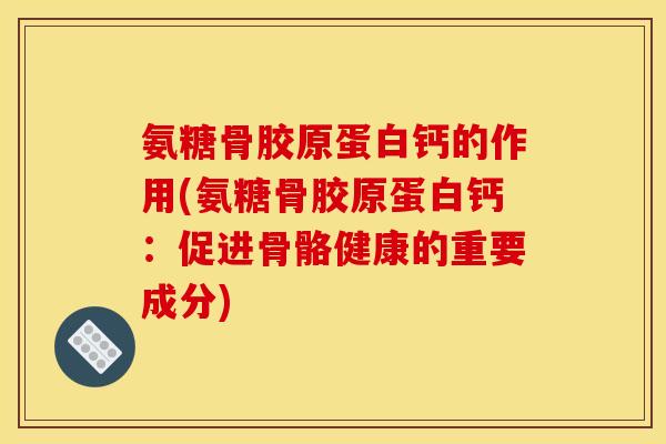 氨糖骨胶原蛋白钙的作用(氨糖骨胶原蛋白钙：促进骨骼健康的重要成分)