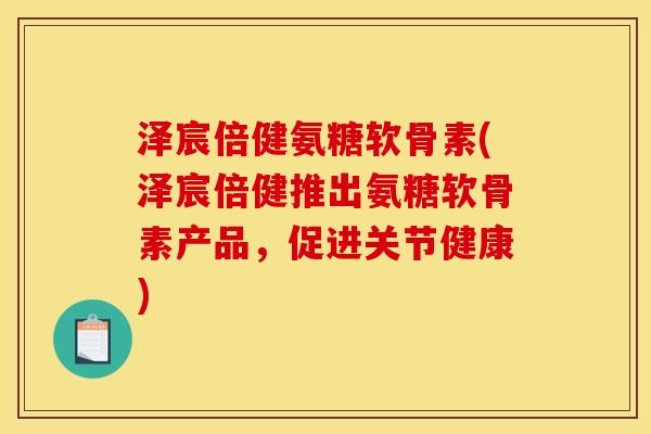 泽宸倍健氨糖软骨素(泽宸倍健推出氨糖软骨素产品，促进关节健康)