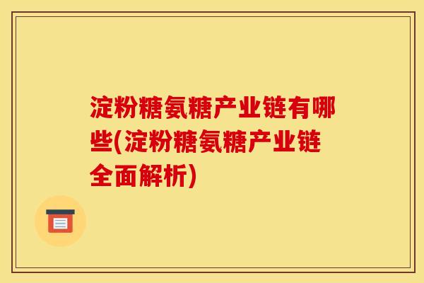 淀粉糖氨糖产业链有哪些(淀粉糖氨糖产业链全面解析)