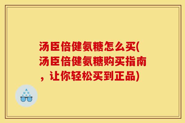 汤臣倍健氨糖怎么买(汤臣倍健氨糖购买指南，让你轻松买到正品)