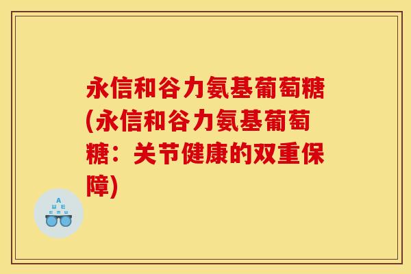 永信和谷力氨基葡萄糖(永信和谷力氨基葡萄糖：关节健康的双重保障)