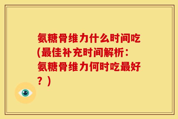氨糖骨维力什么时间吃(最佳补充时间解析：氨糖骨维力何时吃最好？)