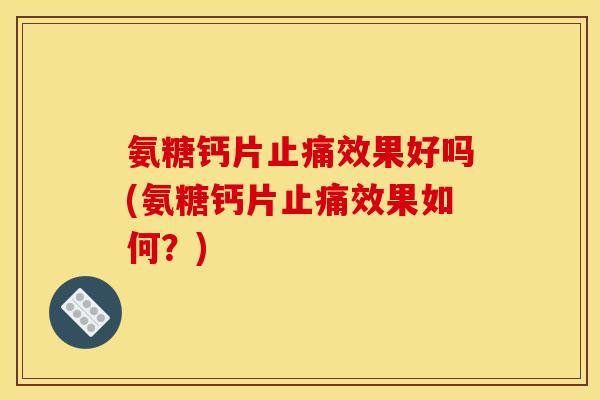 氨糖钙片止痛效果好吗(氨糖钙片止痛效果如何？)