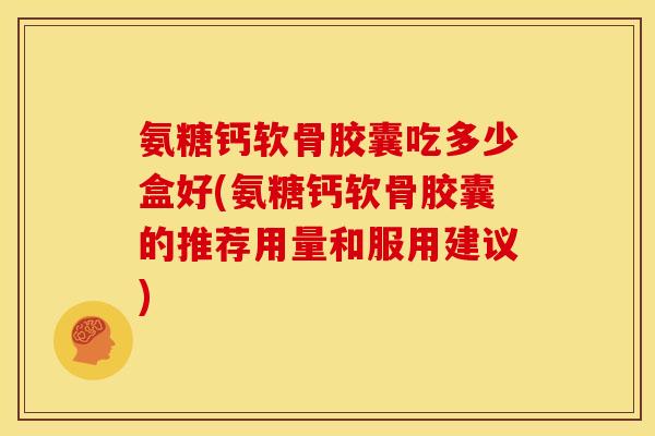 氨糖钙软骨胶囊吃多少盒好(氨糖钙软骨胶囊的推荐用量和服用建议)