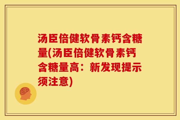 汤臣倍健软骨素钙含糖量(汤臣倍健软骨素钙含糖量高：新发现提示须注意)