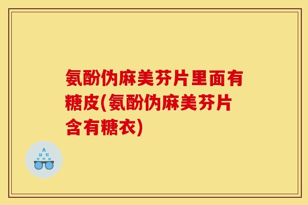 氨酚伪麻美芬片里面有糖皮(氨酚伪麻美芬片含有糖衣)