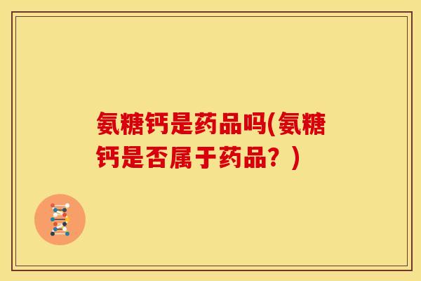 氨糖钙是药品吗(氨糖钙是否属于药品？)