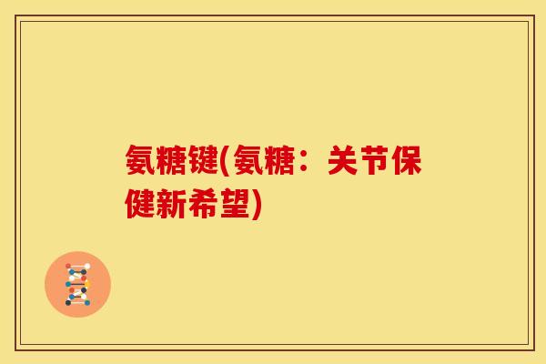 氨糖键(氨糖：关节保健新希望)