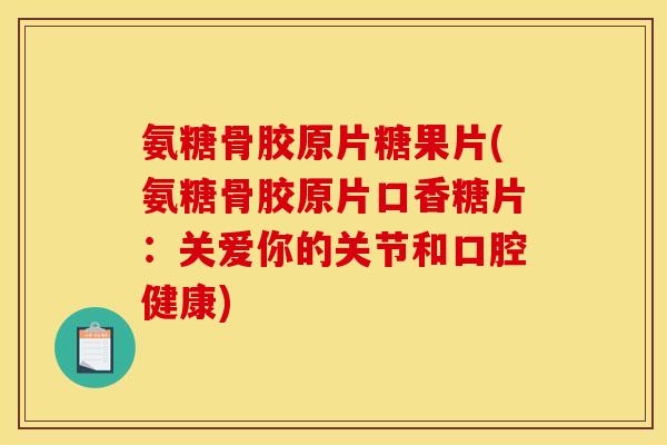 氨糖骨胶原片糖果片(氨糖骨胶原片口香糖片：关爱你的关节和口腔健康)