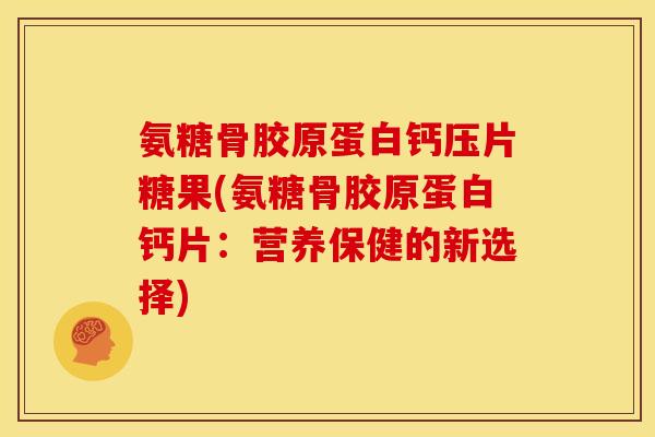 氨糖骨胶原蛋白钙压片糖果(氨糖骨胶原蛋白钙片：营养保健的新选择)