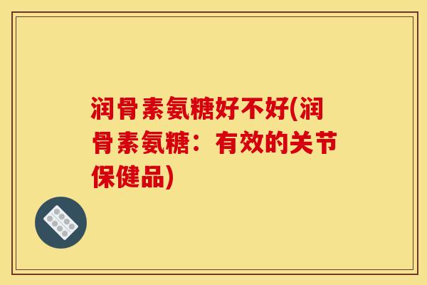 润骨素氨糖好不好(润骨素氨糖：有效的关节保健品)