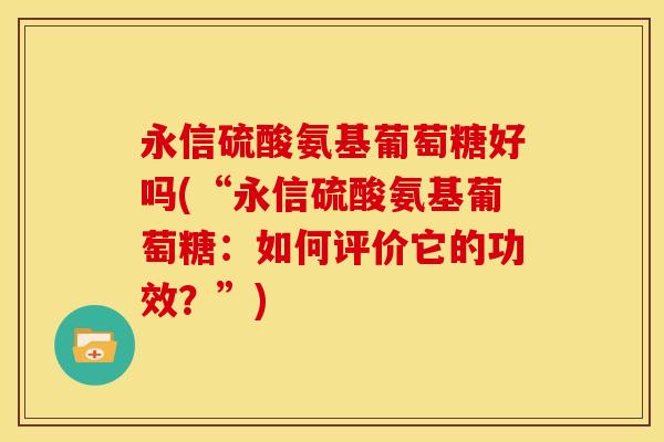 永信硫酸氨基葡萄糖好吗(“永信硫酸氨基葡萄糖：如何评价它的功效？”)
