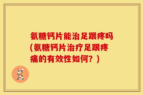 氨糖钙片能治足跟疼吗(氨糖钙片治疗足跟疼痛的有效性如何？)