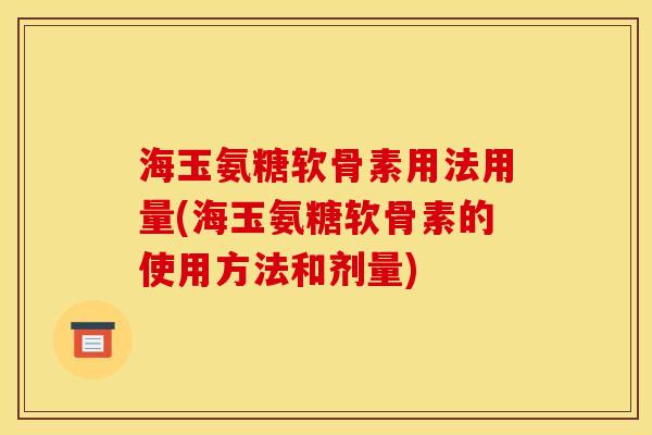 海玉氨糖软骨素用法用量(海玉氨糖软骨素的使用方法和剂量)