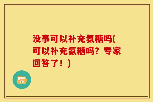 没事可以补充氨糖吗(可以补充氨糖吗？专家回答了！)