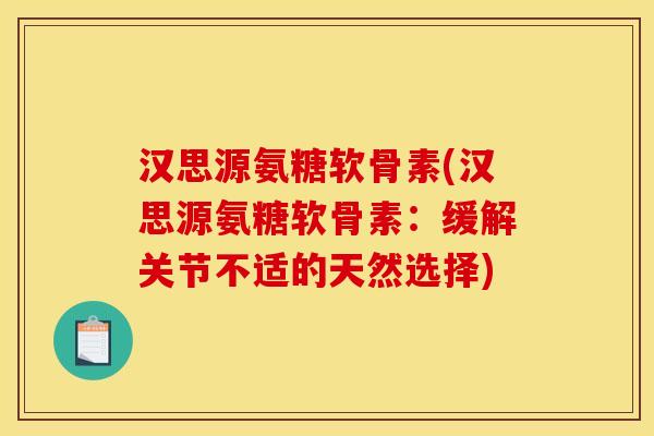 汉思源氨糖软骨素(汉思源氨糖软骨素：缓解关节不适的天然选择)