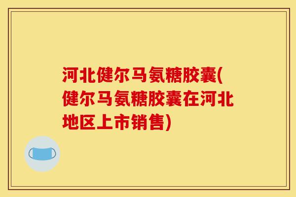 河北健尔马氨糖胶囊(健尔马氨糖胶囊在河北地区上市销售)