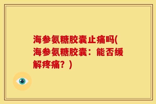 海参氨糖胶囊止痛吗(海参氨糖胶囊：能否缓解疼痛？)