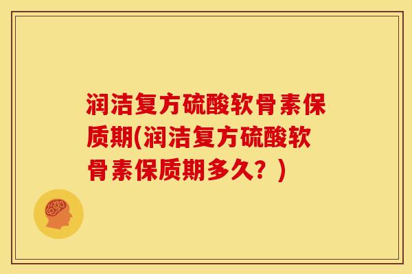 润洁复方硫酸软骨素保质期(润洁复方硫酸软骨素保质期多久？)