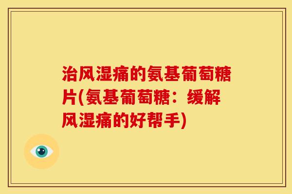 治风湿痛的氨基葡萄糖片(氨基葡萄糖：缓解风湿痛的好帮手)