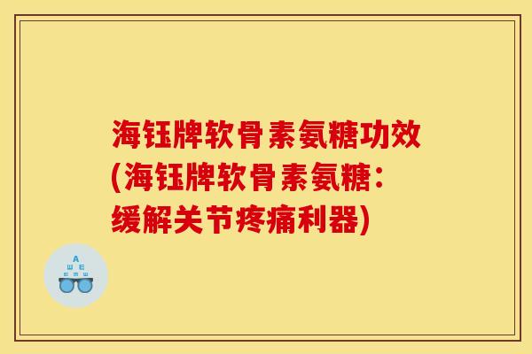 海钰牌软骨素氨糖功效(海钰牌软骨素氨糖：缓解关节疼痛利器)
