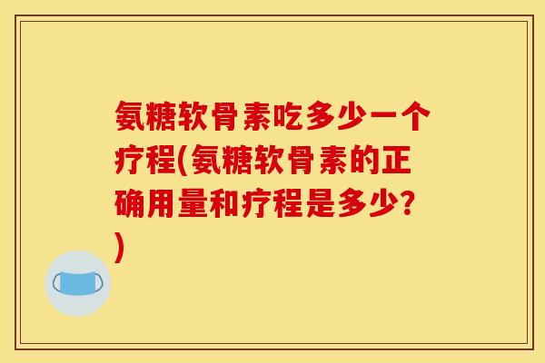 氨糖软骨素吃多少一个疗程(氨糖软骨素的正确用量和疗程是多少？)