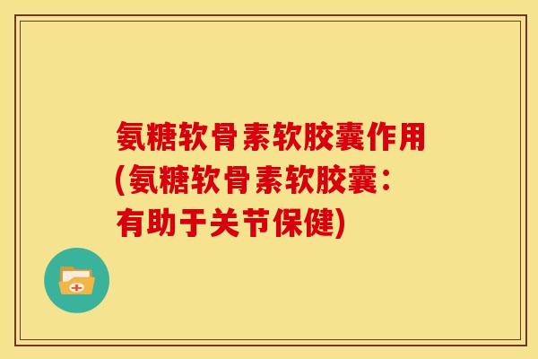 氨糖软骨素软胶囊作用(氨糖软骨素软胶囊：有助于关节保健)