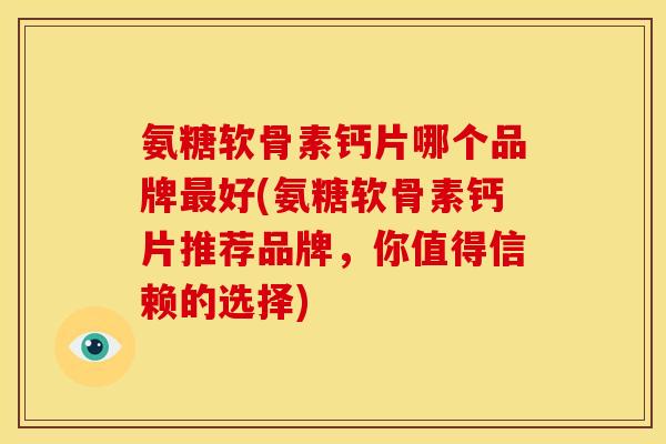 氨糖软骨素钙片哪个品牌最好(氨糖软骨素钙片推荐品牌，你值得信赖的选择)
