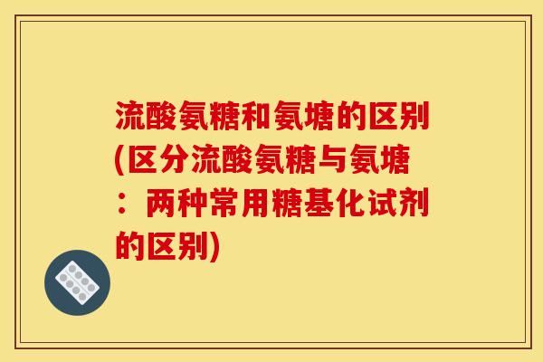 流酸氨糖和氨塘的区别(区分流酸氨糖与氨塘：两种常用糖基化试剂的区别)