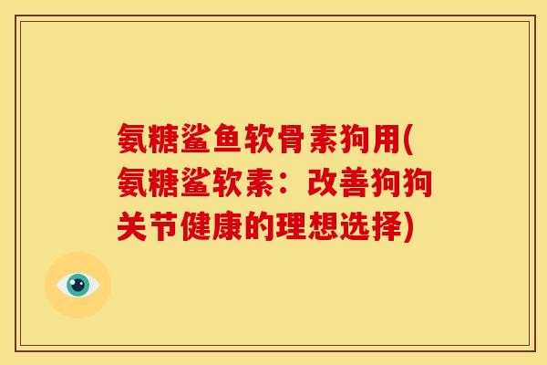 氨糖鲨鱼软骨素狗用(氨糖鲨软素：改善狗狗关节健康的理想选择)