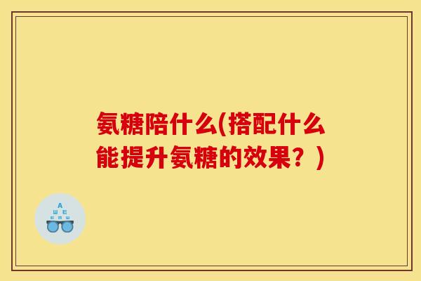 氨糖陪什么(搭配什么能提升氨糖的效果？)
