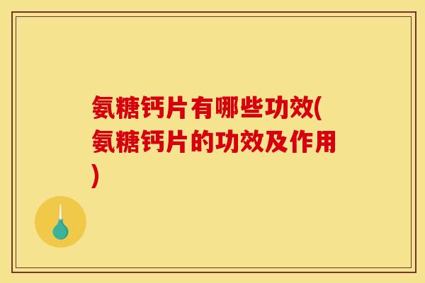 氨糖钙片有哪些功效(氨糖钙片的功效及作用)