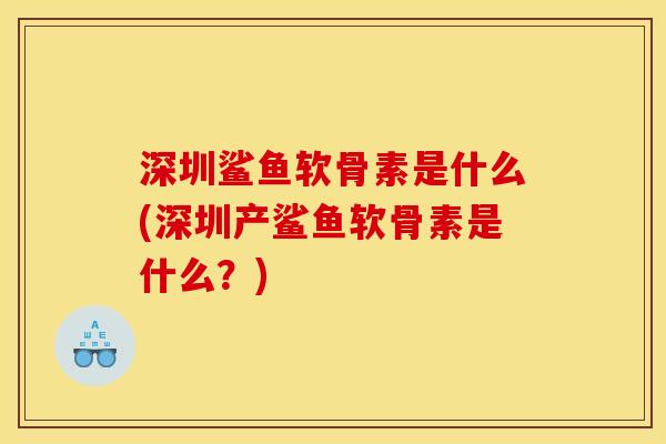深圳鲨鱼软骨素是什么(深圳产鲨鱼软骨素是什么？)