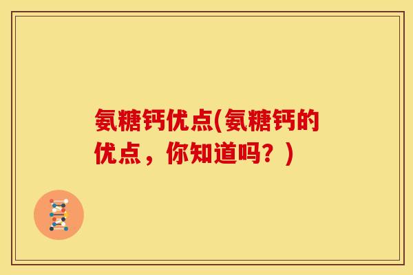 氨糖钙优点(氨糖钙的优点，你知道吗？)