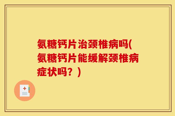氨糖钙片治颈椎病吗(氨糖钙片能缓解颈椎病症状吗？)