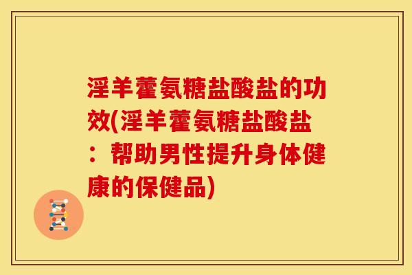 淫羊藿氨糖盐酸盐的功效(淫羊藿氨糖盐酸盐：帮助男性提升身体健康的保健品)
