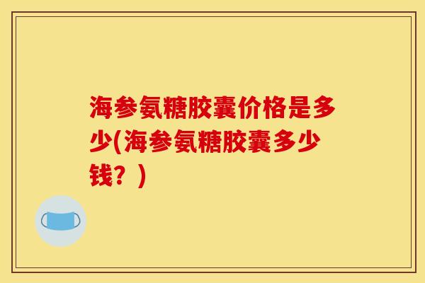 海参氨糖胶囊价格是多少(海参氨糖胶囊多少钱？)
