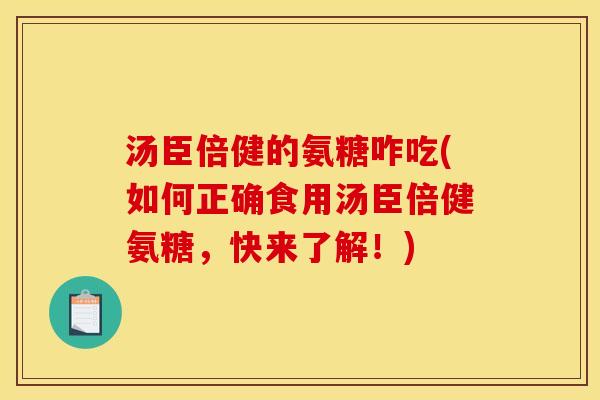 汤臣倍健的氨糖咋吃(如何正确食用汤臣倍健氨糖，快来了解！)